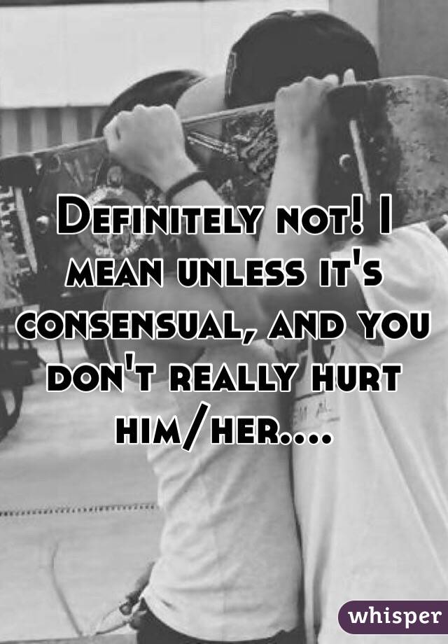 Definitely not! I mean unless it's consensual, and you don't really hurt him/her....