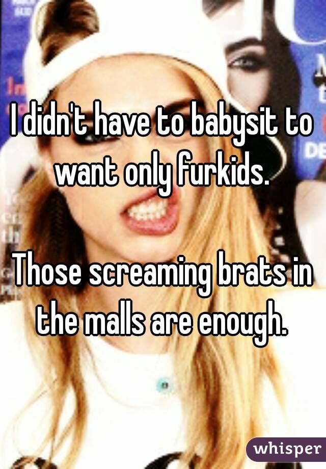 I didn't have to babysit to want only furkids. 

Those screaming brats in the malls are enough. 
