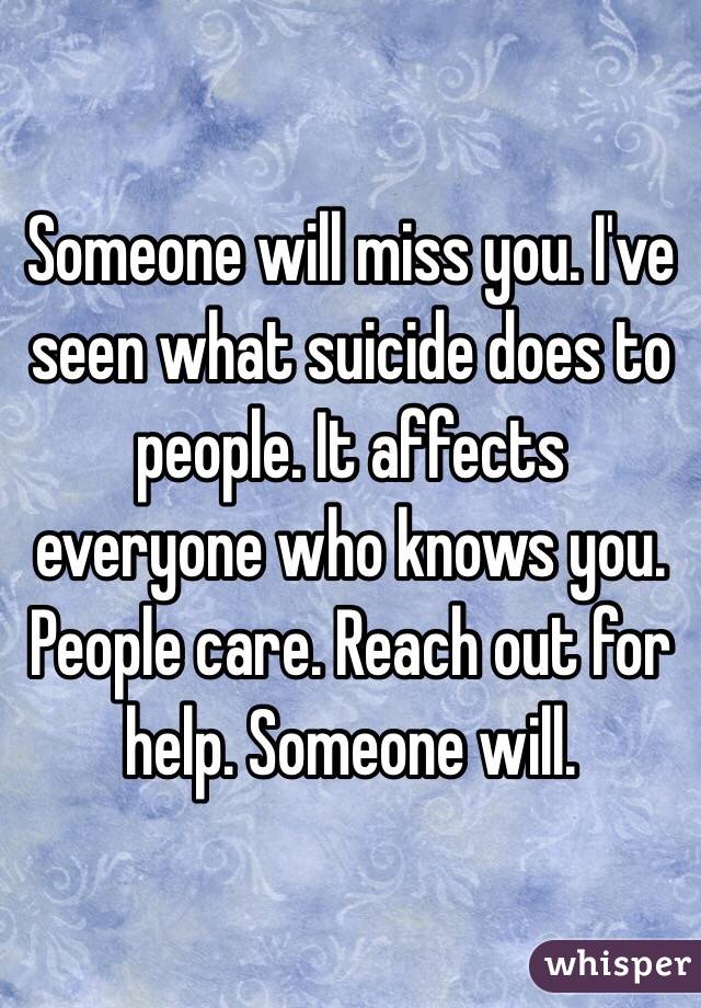 Someone will miss you. I've seen what suicide does to people. It affects everyone who knows you. People care. Reach out for help. Someone will. 