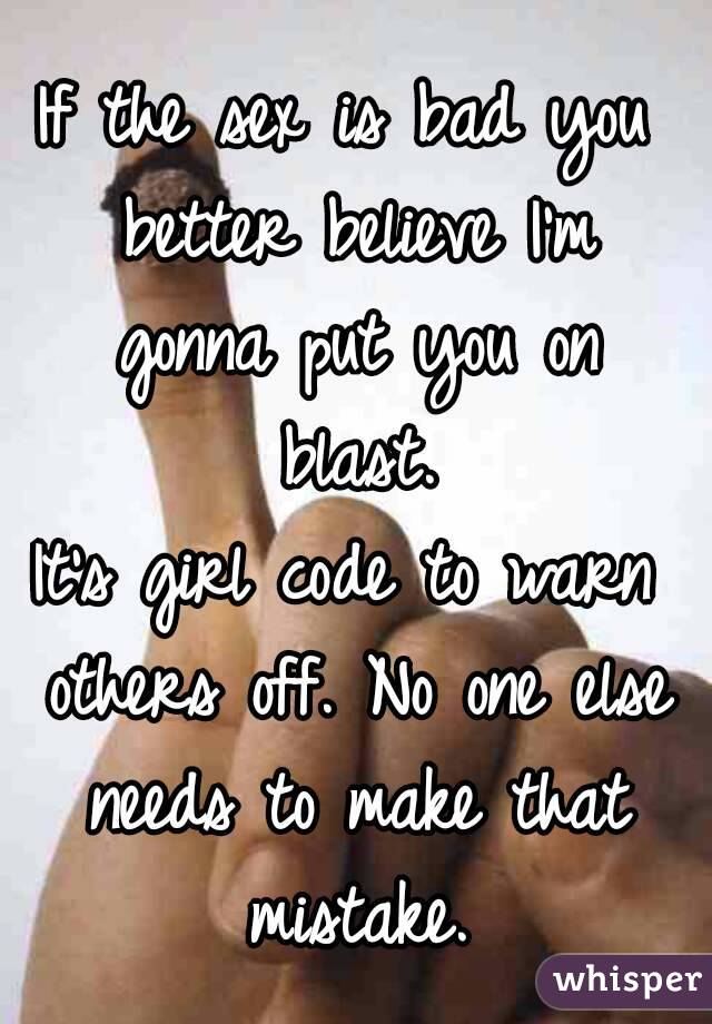 If the sex is bad you better believe I'm gonna put you on blast.
It's girl code to warn others off. No one else needs to make that mistake.