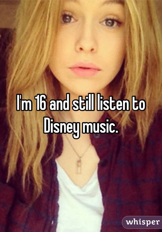 I'm 16 and still listen to Disney music.