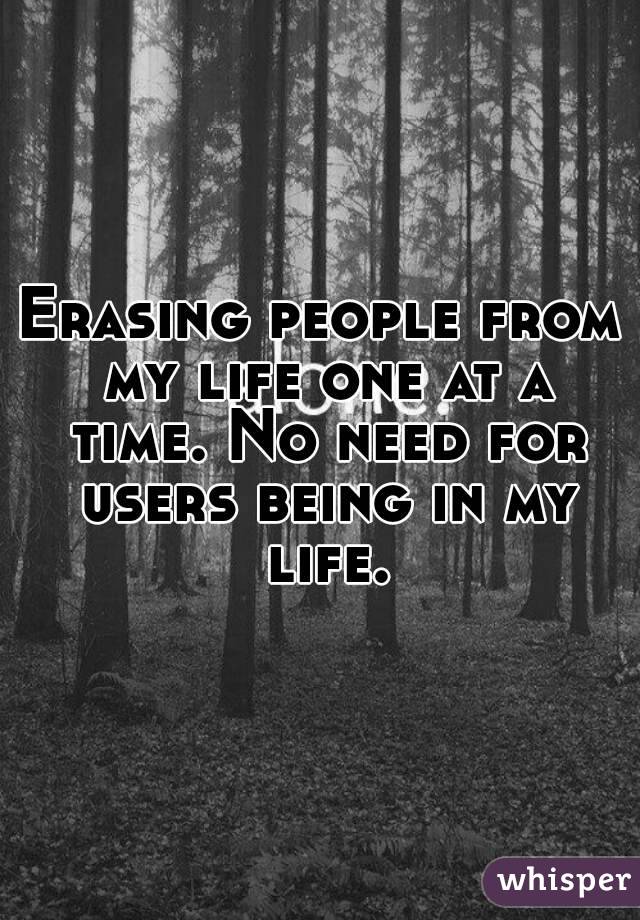 Erasing people from my life one at a time. No need for users being in my life.