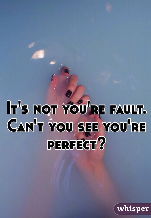 It's not you're fault.
Can't you see you're perfect? 