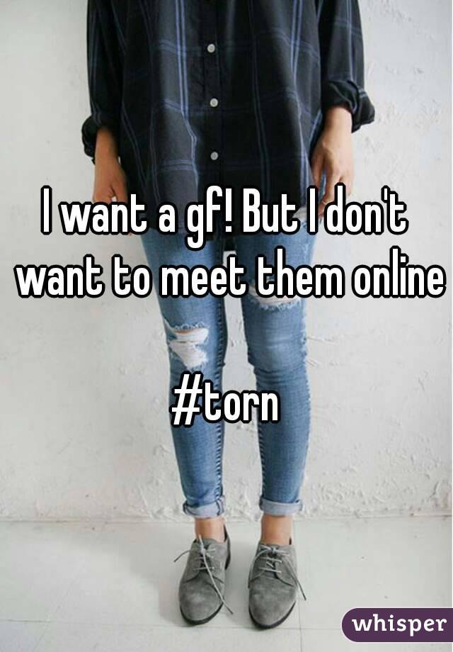 I want a gf! But I don't want to meet them online

#torn