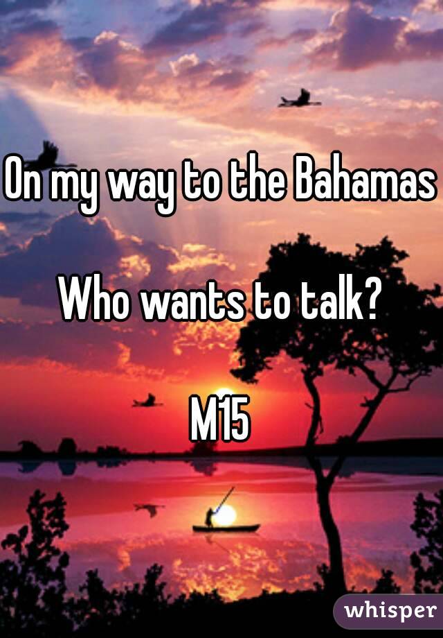 On my way to the Bahamas 
Who wants to talk?

M15