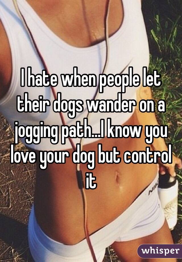 I hate when people let their dogs wander on a jogging path...I know you love your dog but control it