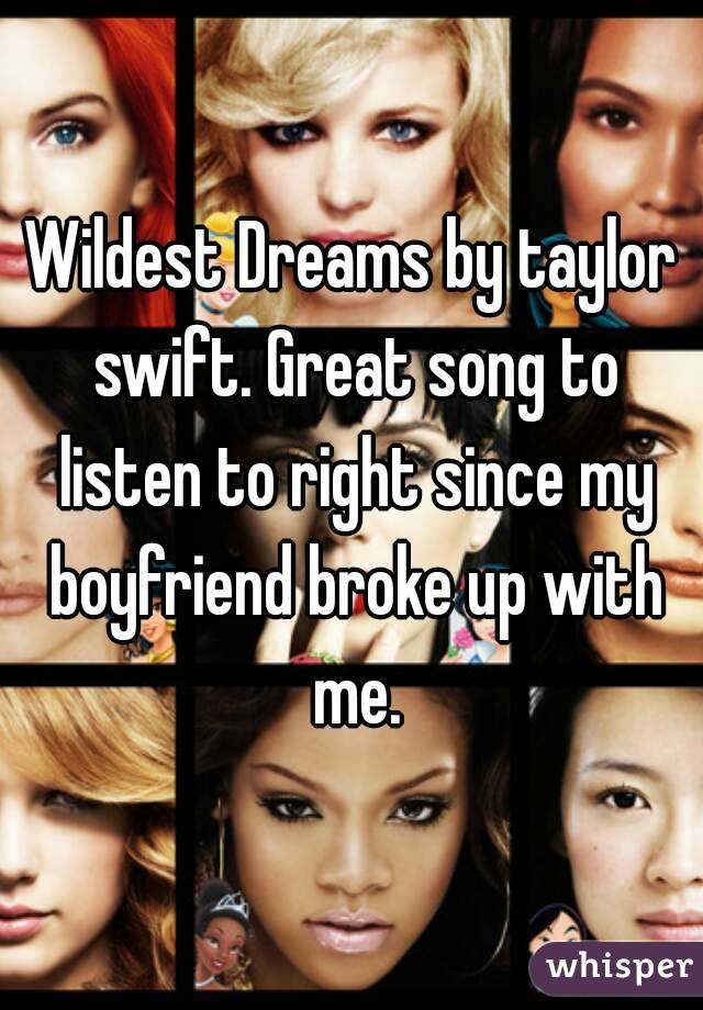 Wildest Dreams by taylor swift. Great song to listen to right since my boyfriend broke up with me.