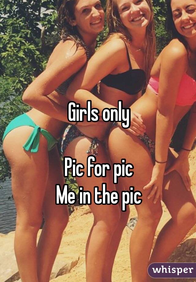 Girls only 

Pic for pic 
Me in the pic