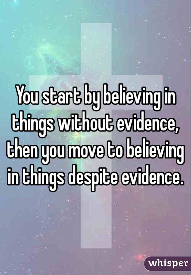 You start by believing in things without evidence, then you move to believing in things despite evidence.