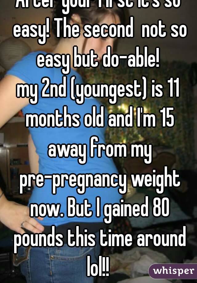 After your first it's so easy! The second  not so easy but do-able! 
my 2nd (youngest) is 11 months old and I'm 15 away from my pre-pregnancy weight now. But I gained 80 pounds this time around lol!! 