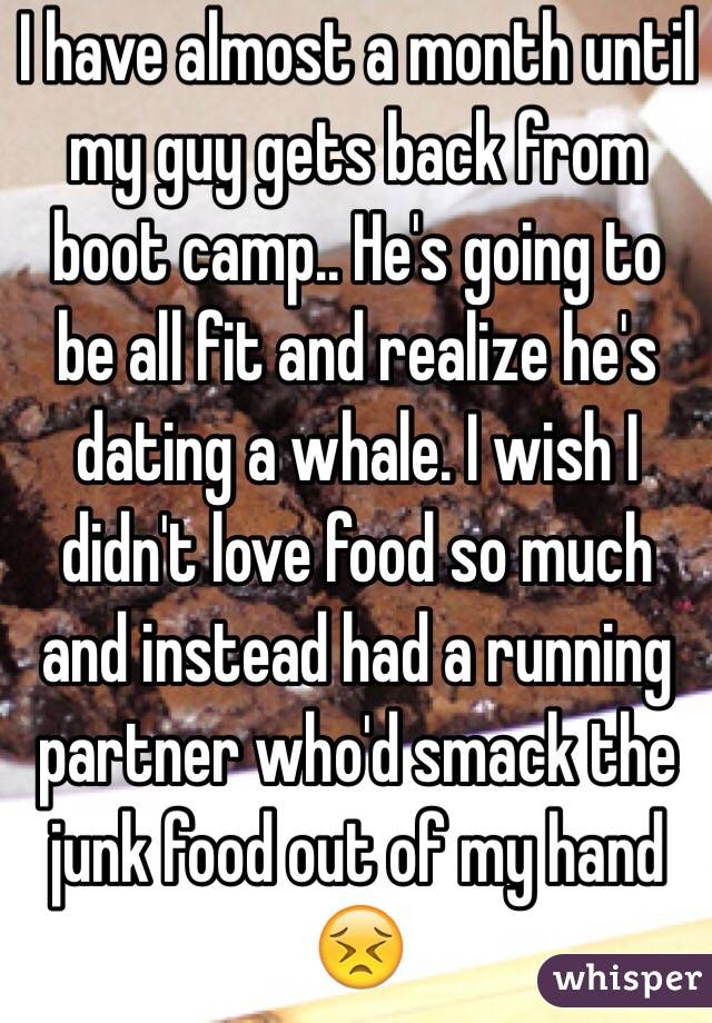 I have almost a month until my guy gets back from boot camp.. He's going to be all fit and realize he's dating a whale. I wish I didn't love food so much and instead had a running partner who'd smack the junk food out of my hand 😣