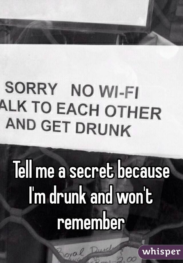 Tell me a secret because I'm drunk and won't remember 