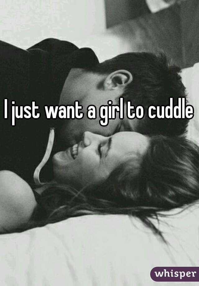 I just want a girl to cuddle