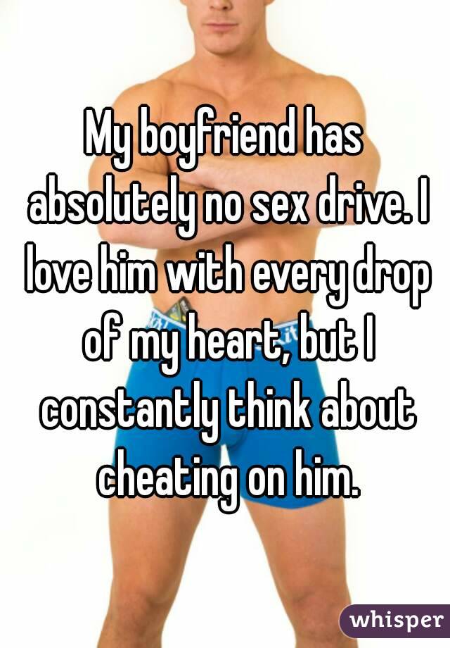 My boyfriend has absolutely no sex drive. I love him with every drop of my heart, but I constantly think about cheating on him.