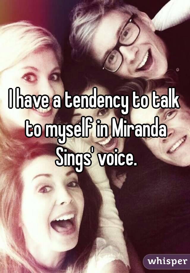 I have a tendency to talk to myself in Miranda Sings' voice.