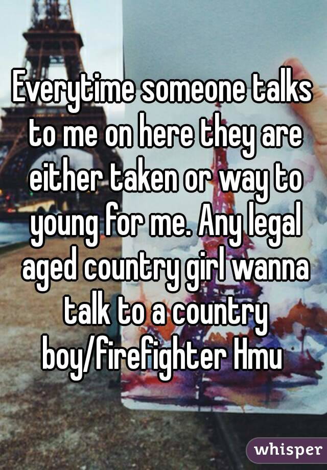 Everytime someone talks to me on here they are either taken or way to young for me. Any legal aged country girl wanna talk to a country boy/firefighter Hmu 