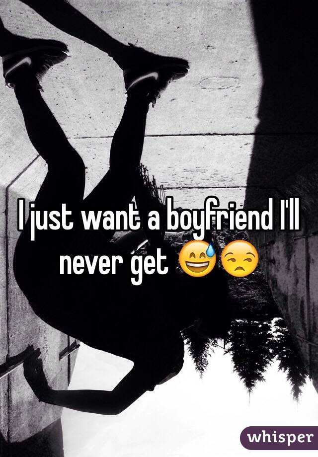 I just want a boyfriend I'll never get 😅😒 