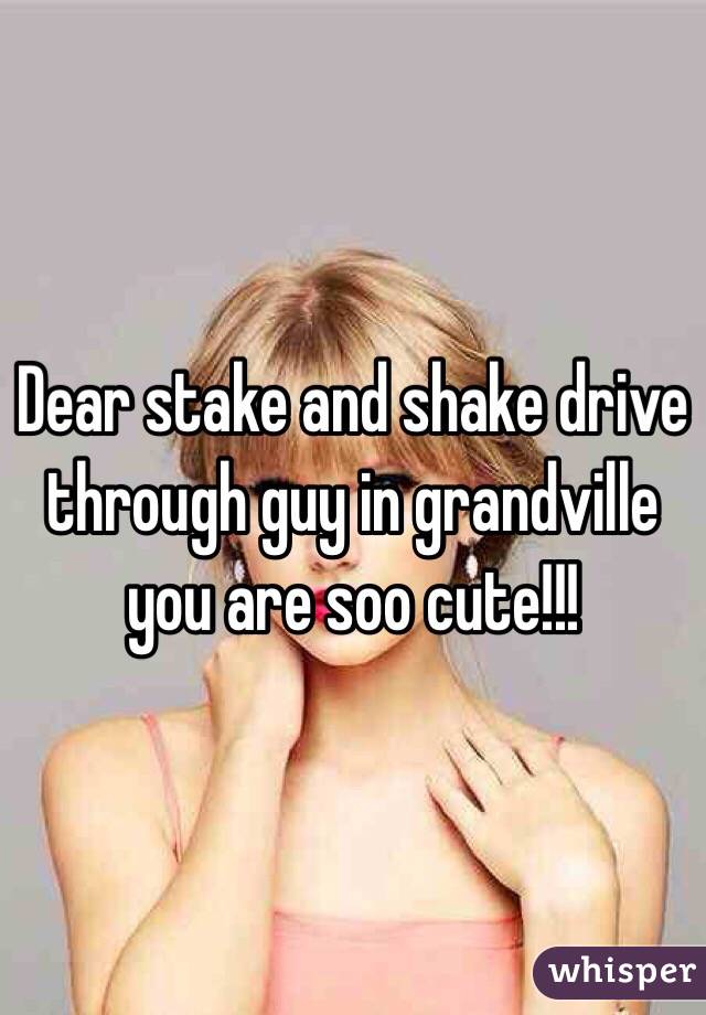 Dear stake and shake drive through guy in grandville you are soo cute!!! 