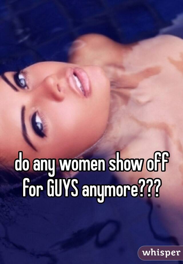 do any women show off for GUYS anymore???