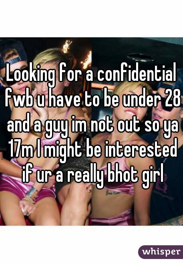 Looking for a confidential fwb u have to be under 28 and a guy im not out so ya 17m I might be interested if ur a really bhot girl
