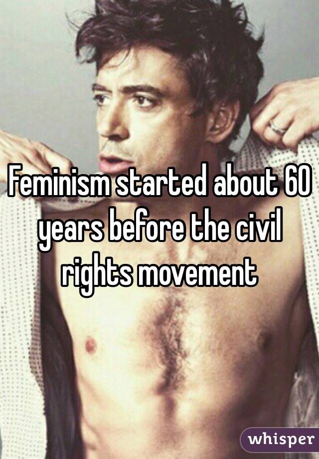 Feminism started about 60 years before the civil rights movement