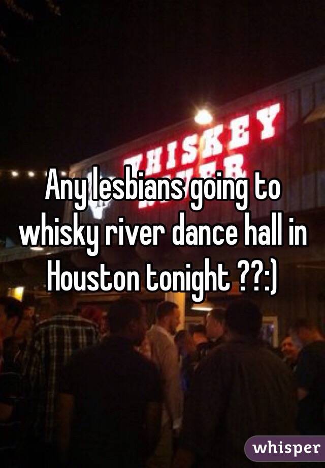 Any lesbians going to whisky river dance hall in Houston tonight ??:)