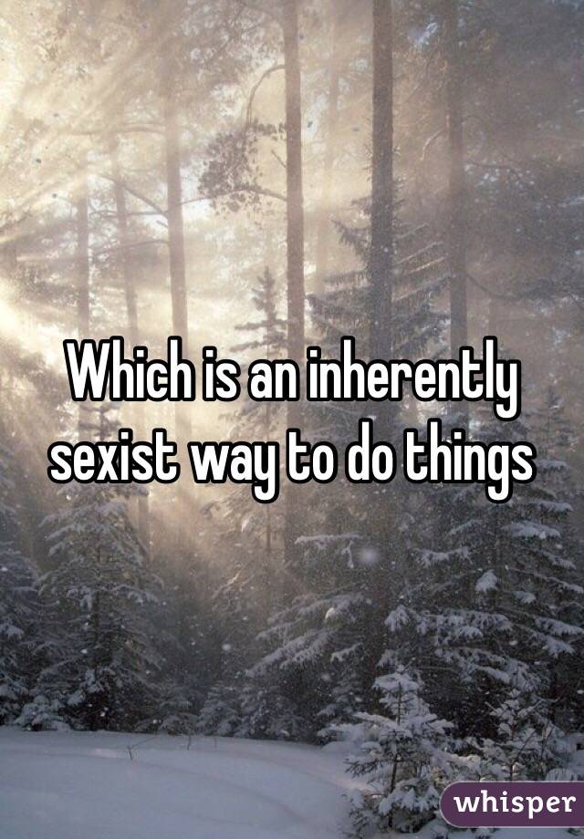 Which is an inherently sexist way to do things