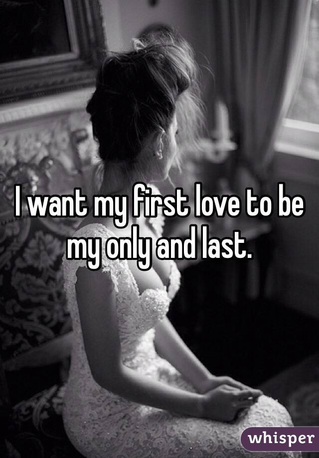 I want my first love to be my only and last.