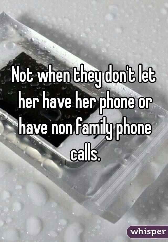 Not when they don't let her have her phone or have non family phone calls.