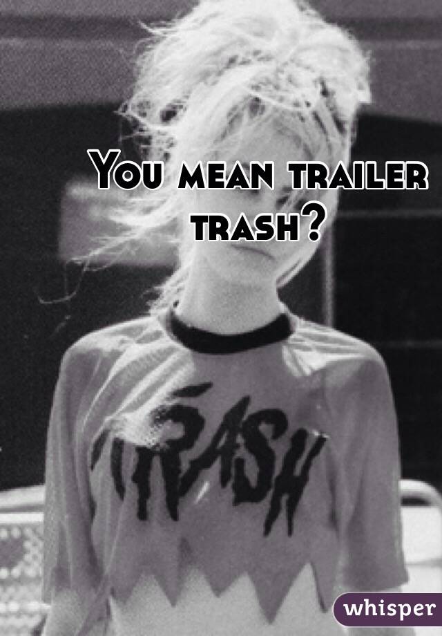 You mean trailer trash?