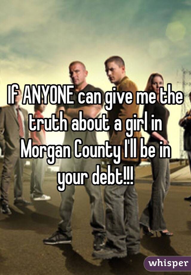 If ANYONE can give me the truth about a girl in Morgan County I'll be in your debt!!!