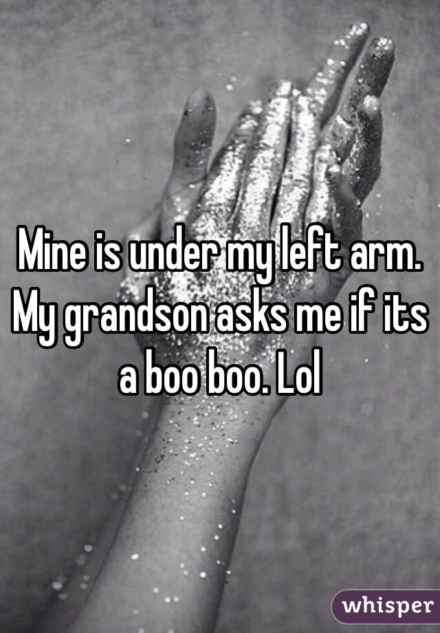 Mine is under my left arm. My grandson asks me if its a boo boo. Lol