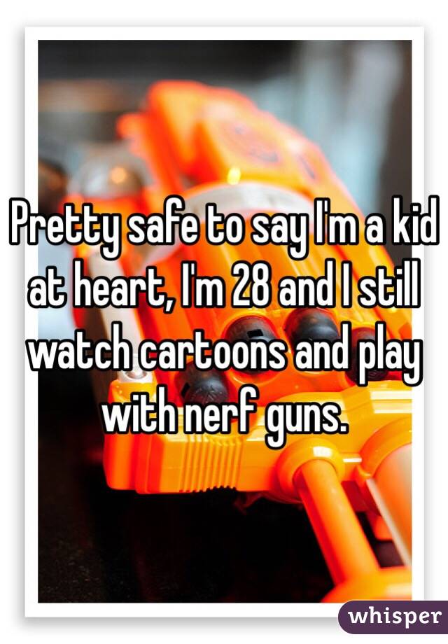 Pretty safe to say I'm a kid at heart, I'm 28 and I still watch cartoons and play with nerf guns.