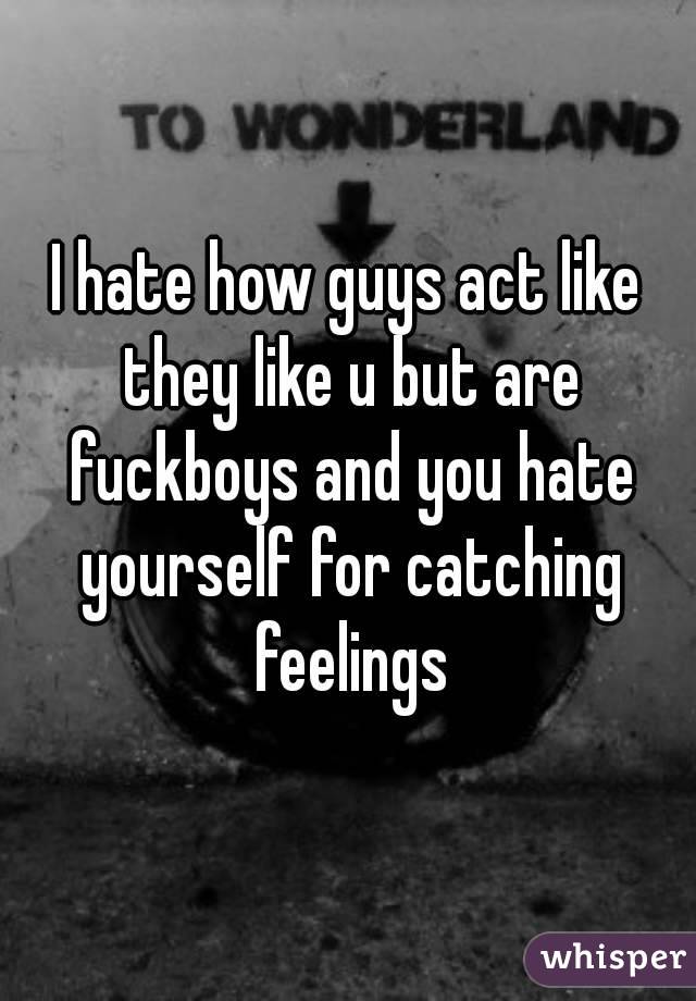 I hate how guys act like they like u but are fuckboys and you hate yourself for catching feelings