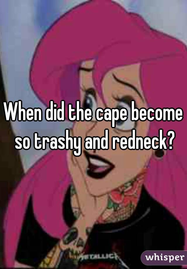 When did the cape become so trashy and redneck?