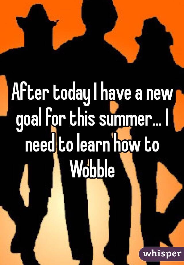 After today I have a new goal for this summer... I need to learn how to Wobble 