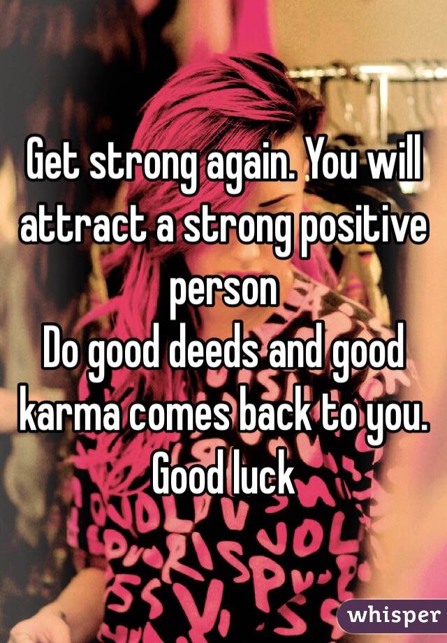 Get strong again. You will attract a strong positive person   
Do good deeds and good karma comes back to you. Good luck