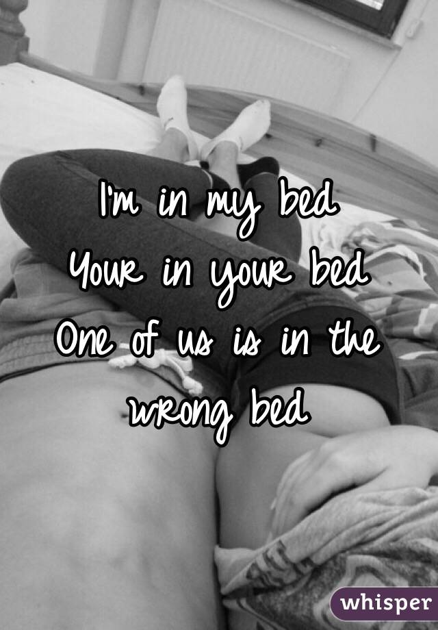 I'm in my bed 
Your in your bed 
One of us is in the wrong bed 