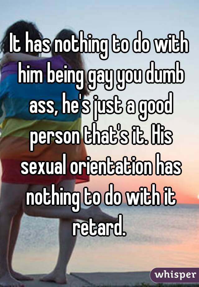 It has nothing to do with him being gay you dumb ass, he's just a good person that's it. His sexual orientation has nothing to do with it retard. 