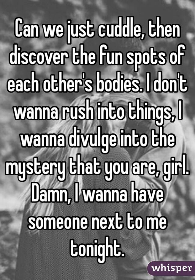 Can we just cuddle, then discover the fun spots of each other's bodies. I don't wanna rush into things, I wanna divulge into the mystery that you are, girl. 
Damn, I wanna have someone next to me tonight. 