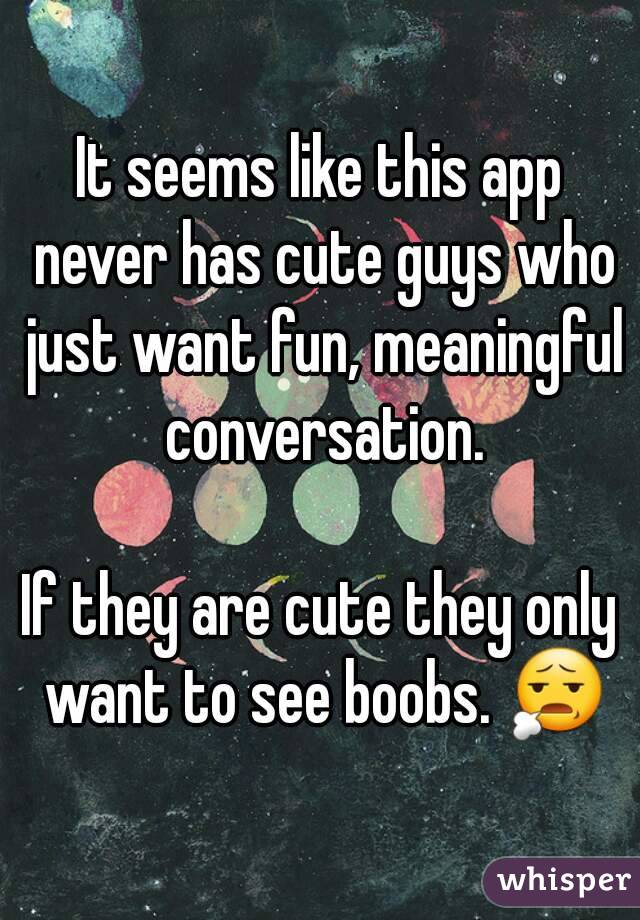 It seems like this app never has cute guys who just want fun, meaningful conversation.

If they are cute they only want to see boobs. 😧