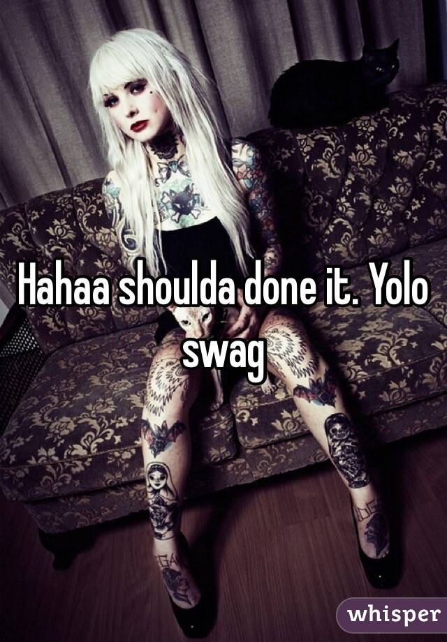 Hahaa shoulda done it. Yolo swag 