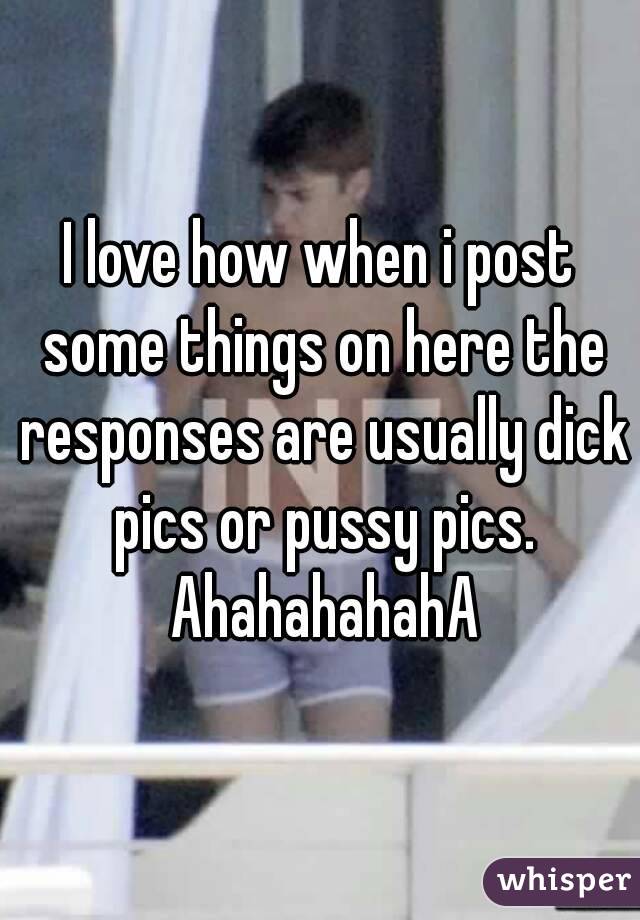 I love how when i post some things on here the responses are usually dick pics or pussy pics. AhahahahahA