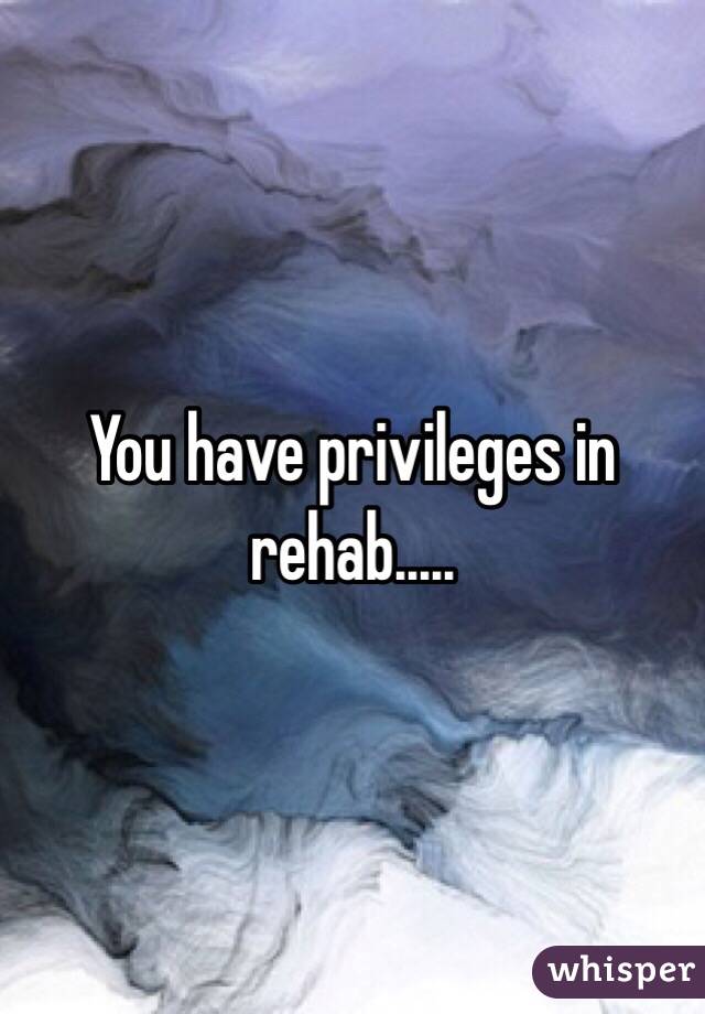 You have privileges in rehab.....