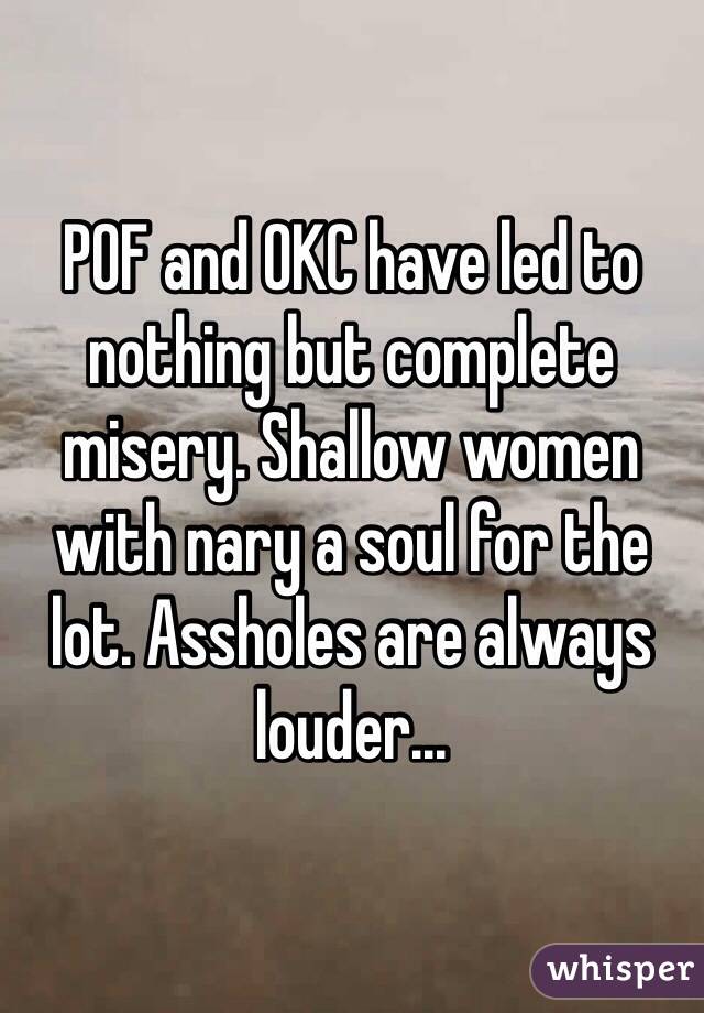 POF and OKC have led to nothing but complete misery. Shallow women with nary a soul for the lot. Assholes are always louder...