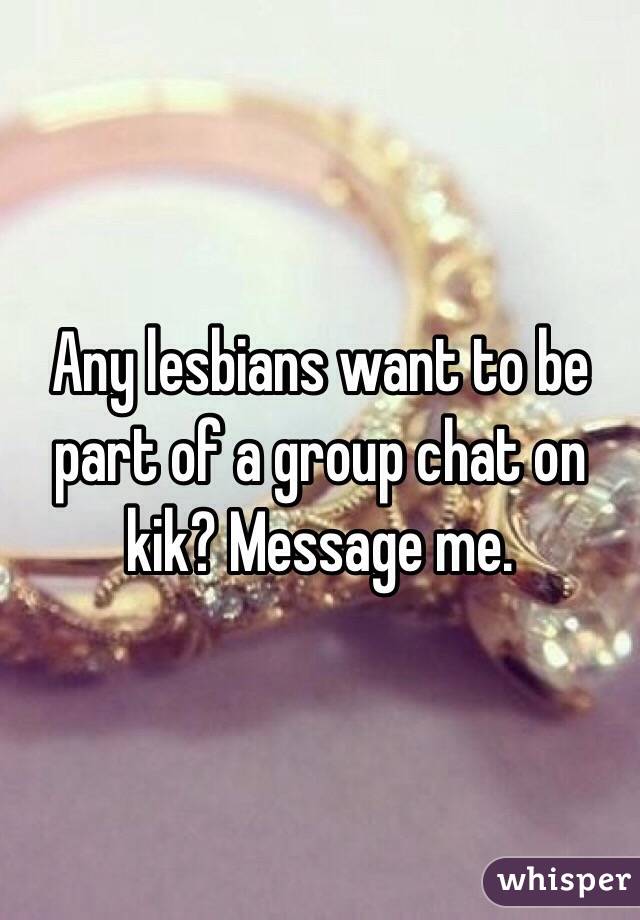 Any lesbians want to be part of a group chat on kik? Message me. 