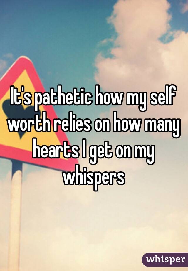 It's pathetic how my self worth relies on how many hearts I get on my whispers 