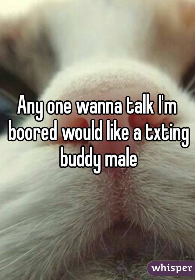 Any one wanna talk I'm boored would like a txting buddy male