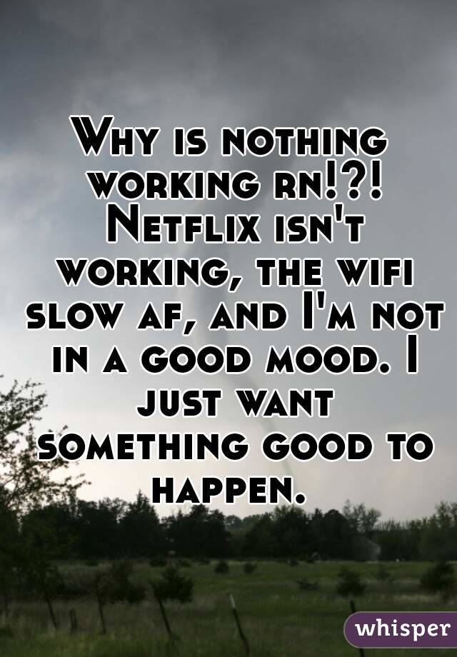 Why is nothing working rn!?! Netflix isn't working, the wifi slow af, and I'm not in a good mood. I just want something good to happen. 