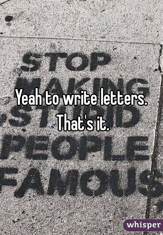 Yeah to write letters. That's it.